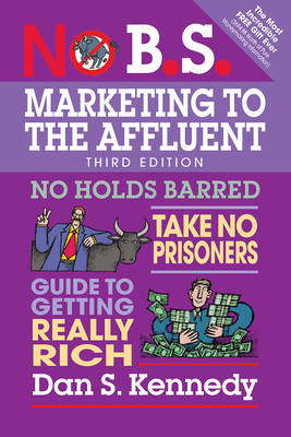 No B.S. Marketing to the Affluent: No Holds Barred, Take No Prisoners, Guide to Getting Really Rich - Kennedy, Dan S