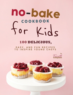 No-Bake Cookbook for Kids: 100 Delicious, Easy, and Fun Recipes to Inspire Young Chefs - H Compasso, Terra