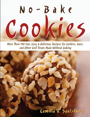 No Bake Cookies: More Than 150 Fun, Easy & Delicious Recipes for Cookies, Bars, and Other Cool Treats Made Without Baking - Saulsbury, Camilla