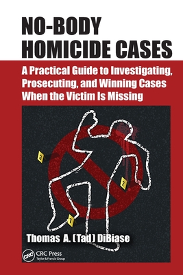 No-Body Homicide Cases: A Practical Guide to Investigating, Prosecuting, and Winning Cases When the Victim Is Missing - DiBiase, Thomas A.(Tad)