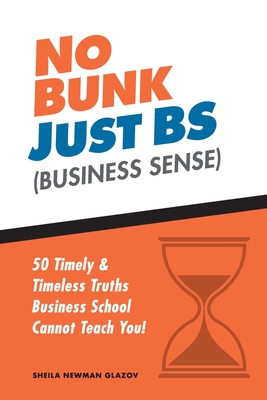 No Bunk, Just BS (Business Sense): 50 Timely and Timeless Truths Business School Cannot Teach You! - Glazov, Sheila Newman, and Plummer, Lauren Biddle (Editor), and Chris, Geimer (Designer)