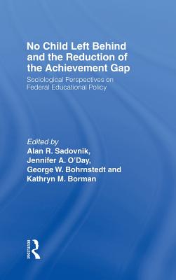 No Child Left Behind and the Reduction of the Achievement Gap: Sociological Perspectives on Federal Educational Policy - Sadovnik, Alan R (Editor), and O'Day, Jennifer A (Editor), and Bohrnstedt, George W (Editor)