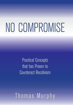 No Compromise: Practical Concepts That Has Proven to Counteract Recidivism - Murphy, Thomas