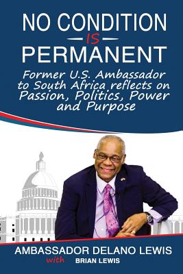 No Condition Is Permanent: Former U.S. Ambassador to South Africa Reflects on Passion, Politics, Power and Purpose - Lewis, Delano, and Lewis, Brian