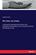 No cross, no crown,: a discourse showing the nature and discipline of the holy cross of Christ and that the denial of self