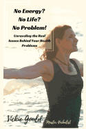 No Energy? No Life? No Problem!: Unraveling the Real Issues Behind Your Health Problems