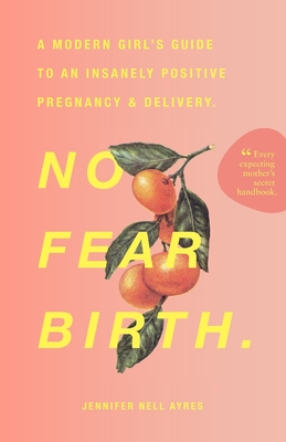 No Fear Birth: A Modern Girl's Guide to an Insanely Positive Pregnancy & Delivery - Ayres, Jennifer Nell