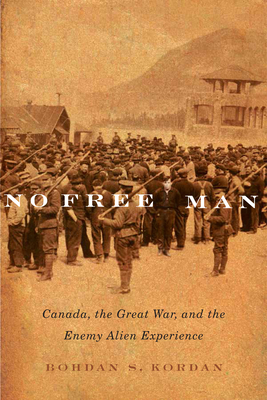 No Free Man: Canada, the Great War, and the Enemy Alien Experience Volume 2 - Kordan, Bohdan S