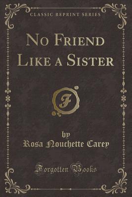 No Friend Like a Sister (Classic Reprint) - Carey, Rosa Nouchette