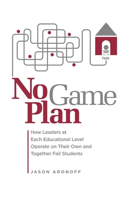 No Game Plan: How Leaders at Each Educational Level Operate on Their Own and Together Fail Students - Aronoff, Jason
