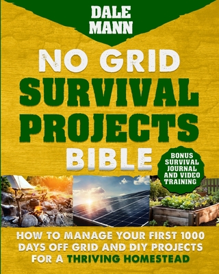 No Grid Survival Projects Bible: How to Manage Your First 1000 Days Off-Grid and DIY Projects for a Thriving Homestead: How to Manage Your First 1000 Days Off-Grid and DIY Projects for a Thriving Homestead - Mann, Dale