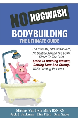 No Hogwash Bodybuilding - The Ultimate Guide: The Ultimate, Straight Forward, No Beating Around The Bush, Direct, To The Point Guide To Building Muscle, Getting Lean and Strong While Looking Your Best - Strong, Arnold, and Titan, Tim, and Jackman, Jack J