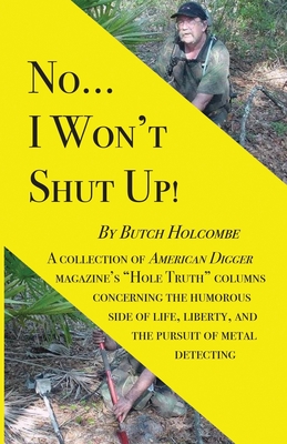 No...I Won't Shut Up!: A collection of American Digger magazine's "Hole Truth" columns concerning the humorous side of life, liberty, and the pursuit of metal detecting - Holcombe, Butch