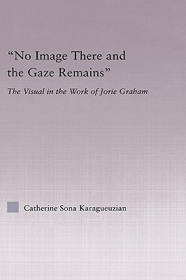 No Image There and the Gaze Remains: The Visual in the Work of Jorie Graham - Karaguezian, Catherine