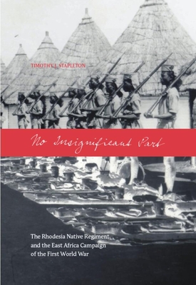 No Insignificant Part: The Rhodesia Native Regiment and the East Africa Campaign of the First World War - Stapleton, Timothy J