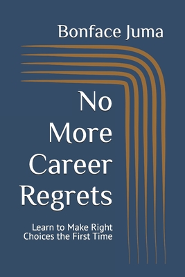 No More Career Regrets: Learn to Make Right Choices the First Time - Juma, Bonface