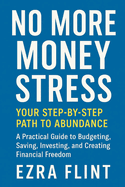 No More Money Stress: Your Step-by-Step Path to Abundance: A Practical Guide to Budgeting, Saving, Investing, and Creating Financial Freedom