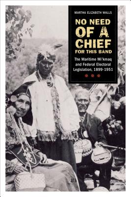 No need of a chief for this band: The Maritime Mi'kmaq and Federal Electoral Legislation, 1899-1951 - Walls, Martha Elizabeth