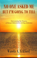 No One Asked Me, But I'm Going to Tell: Overcoming the Trauma of Sexual Molestation & Drug Addiction