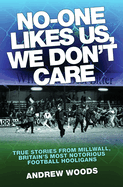 No One Likes Us, We Don't Care: True Stories from Millwall, Britain's Most Notorious Football Holigans