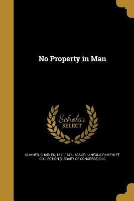 No Property in Man - Sumner, Charles 1811-1874 (Creator), and Miscellaneous Pamphlet Collection (Libra (Creator)