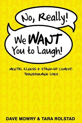 No, Really, We WANT You to Laugh: Mental Illness and Stand-Up Comedy: Transforming Lives - Rolstad, Tara, and Granirer, David (Foreword by), and Mowry, Dave