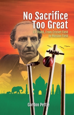 No Sacrifice Too Great: CT Studd: From Cricket Field to Mission Field - Pettie, Gordon