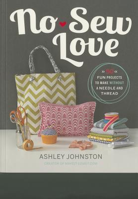 No-Sew Love: 50 Fun Projects to Make Without a Needle and Thread - Johnston, Ashley