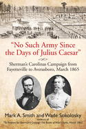 No Such Army Since the Days of Julius Caesar: Sherman's Carolinas Campaign from Fayetteville to Averasboro, March 1865