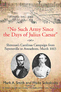 No Such Army Since the Days of Julius Caesar: Sherman's Carolinas Campaign from Fayetteville to Averasboro