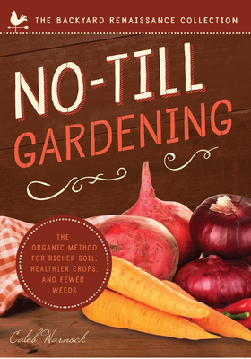 No-Till Gardening: The Organic Method for Richer Soil, Healthier Crops, and Fewer Weeds - Warnock, Caleb