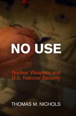No Use: Nuclear Weapons and U.S. National Security - Nichols, Thomas M