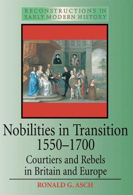 Nobilities in Transition 1550-1700: Courtiers and Rebels in Britain and Europe - Asch, Ronald G