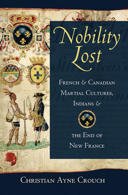 Nobility Lost: French and Canadian Martial Cultures, Indians, and the End of New France - Crouch, Christian Ayne