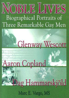 Noble Lives: Biographical Portraits of Three Remarkable Gay Men--Glenway Wescott, Aaron Copland, and DAG Ham - Vargo, Marc E (Editor)