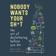 Nobody Wants Your Sh*t: The Art of Decluttering Before You Die