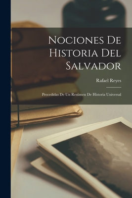 Nociones De Historia Del Salvador: Precedidas De Un Resmen De Historia Universal - Reyes, Rafael