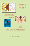 Noise Wars: Compulsory Media and Our Loss of Autonomy - Freedman, Robert