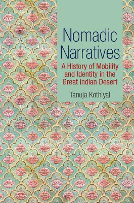 Nomadic Narratives: A History of Mobility and Identity in the Great Indian Desert - Kothiyal, Tanuja