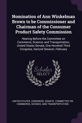 Nomination of Ann Winkelman Brown to be Commissioner and Chairman of the Consumer Product Safety Commission: Hearing Before the Committee on Commerce, Science, and Transportation, United States Senate, One Hundred Third Congress, Second Session, February - United States Congress Senate Committ (Creator)