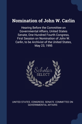 Nomination of John W. Carlin: Hearing Before the Committee on Governmental Affairs, United States Senate, One Hundred Fourth Congress, First Session on Nomination of John W. Carlin, to be Archivist of the United States, May 23, 1995 - United States Congress Senate Committ (Creator)