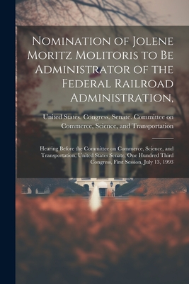 Nomination of Jolene Moritz Molitoris to be Administrator of the Federal Railroad Administration,: Hearing Before the Committee on Commerce, Science, and Transportation, United States Senate, One Hundred Third Congress, First Session, July 13, 1993 - United States Congress Senate Comm (Creator)