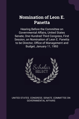 Nomination of Leon E. Panetta: Hearing Before the Committee on Governmental Affairs, United States Senate, One Hundred Third Congress, First Session, on Nomination of Leon E. Panetta to be Director, Office of Management and Budget, January 11, 1993 - United States Congress Senate Committ (Creator)