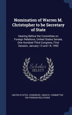 Nomination of Warren M. Christopher to be Secretary of State: Hearing Before the Committee on Foreign Relations, United States Senate, One Hundred Third Congress, First Session, January 13 and 14, 1993 - United States Congress Senate Committ (Creator)