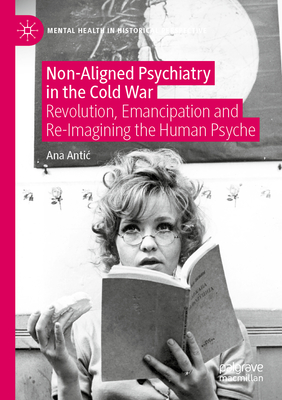 Non-Aligned Psychiatry in the Cold War: Revolution, Emancipation and Re-Imagining the Human Psyche - Antic, Ana