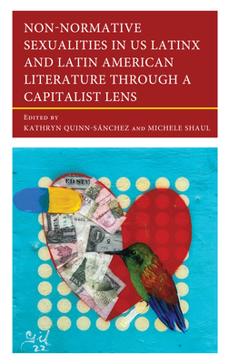 Non-Normative Sexualities in US Latinx and Latin American Literature Through a Capitalist Lens - Quinn-Snchez, Kathryn (Editor), and Shaul, Michele (Editor), and Carrasquillo, Marci L (Contributions by)