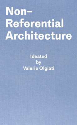 Non-Referential Architecture: Ideated by Valerio Olgiati - Written by Markus Breitschmid - Olgiati, Valerio (From an idea by), and Breitschmid, Markus