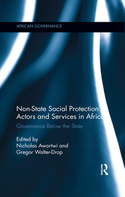 Non-State Social Protection Actors and Services in Africa: Governance Below the State - Awortwi, Nicholas (Editor), and Walter-Drop, Gregor (Editor)