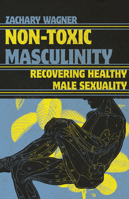 Non-Toxic Masculinity: Recovering Healthy Male Sexuality - Wagner, Zachary