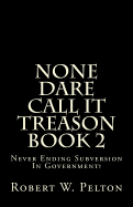 None Dare Call It Treason Book 2: Never Ending Subversion In Government!